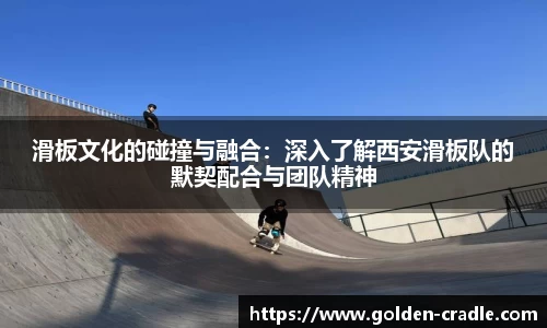 滑板文化的碰撞与融合：深入了解西安滑板队的默契配合与团队精神