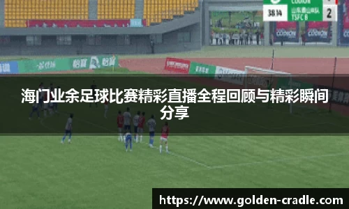 海门业余足球比赛精彩直播全程回顾与精彩瞬间分享