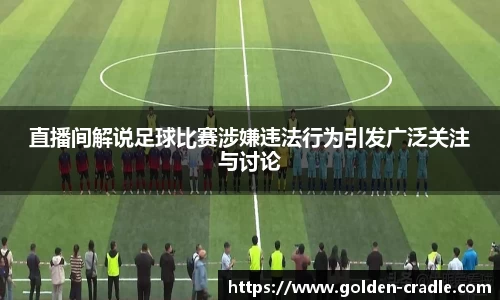 直播间解说足球比赛涉嫌违法行为引发广泛关注与讨论