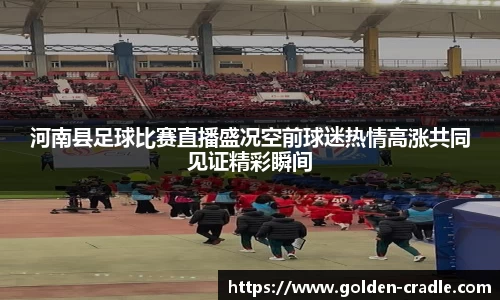 河南县足球比赛直播盛况空前球迷热情高涨共同见证精彩瞬间