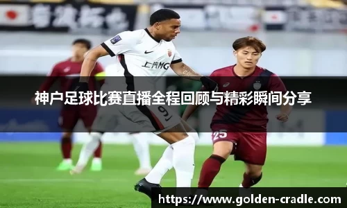 神户足球比赛直播全程回顾与精彩瞬间分享