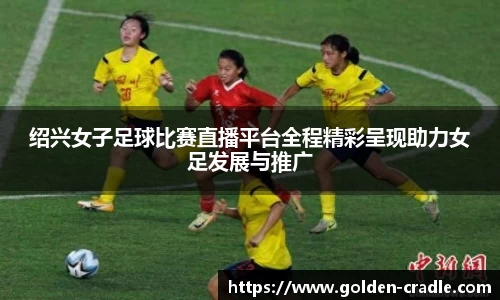绍兴女子足球比赛直播平台全程精彩呈现助力女足发展与推广