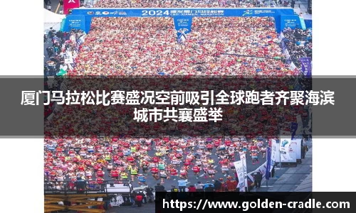 厦门马拉松比赛盛况空前吸引全球跑者齐聚海滨城市共襄盛举