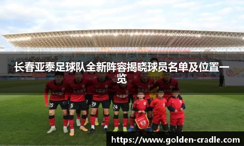 长春亚泰足球队全新阵容揭晓球员名单及位置一览