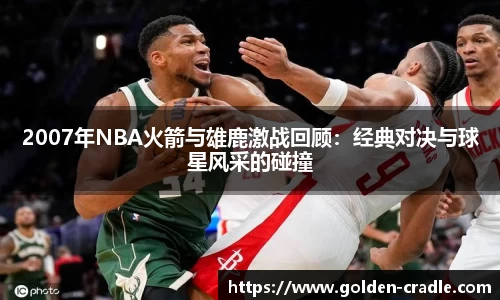 2007年NBA火箭与雄鹿激战回顾：经典对决与球星风采的碰撞