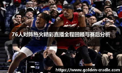 76人对阵热火精彩直播全程回顾与赛后分析