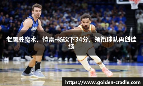 老鹰胜魔术，特雷·杨砍下34分，领衔球队再创佳绩