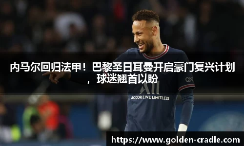 内马尔回归法甲！巴黎圣日耳曼开启豪门复兴计划，球迷翘首以盼
